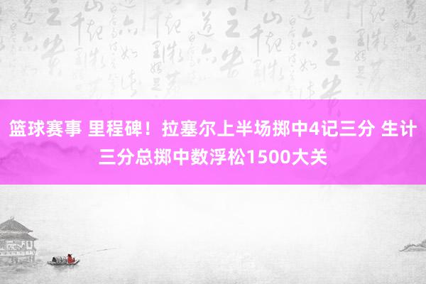 篮球赛事 里程碑！拉塞尔上半场掷中4记三分 生计三分总掷中数浮松1500大关