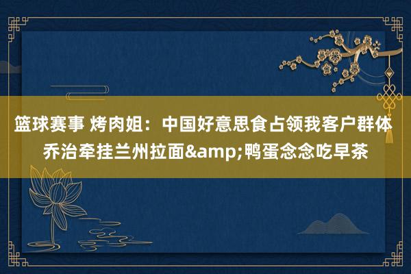 篮球赛事 烤肉姐：中国好意思食占领我客户群体 乔治牵挂兰州拉面&鸭蛋念念吃早茶