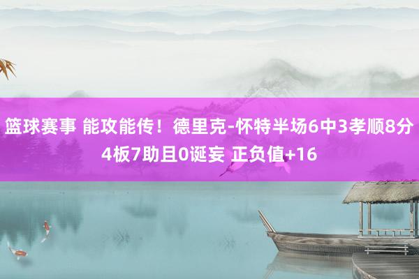 篮球赛事 能攻能传！德里克-怀特半场6中3孝顺8分4板7助且0诞妄 正负值+16