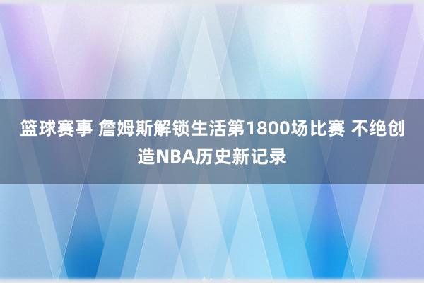 篮球赛事 詹姆斯解锁生活第1800场比赛 不绝创造NBA历史新记录