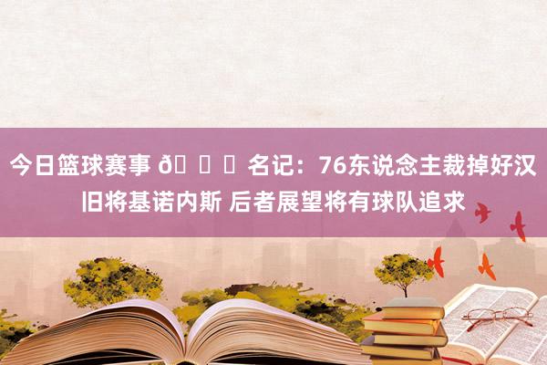 今日篮球赛事 👀名记：76东说念主裁掉好汉旧将基诺内斯 后者展望将有球队追求