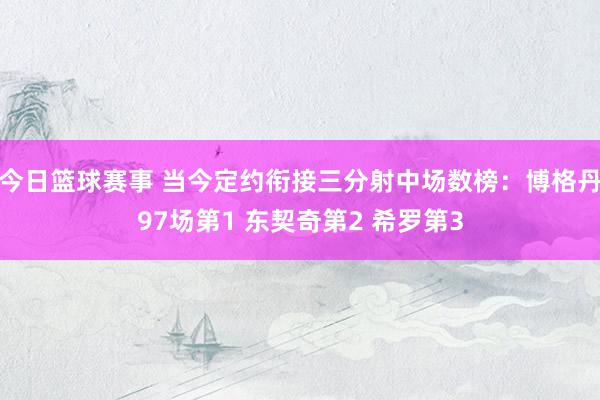 今日篮球赛事 当今定约衔接三分射中场数榜：博格丹97场第1 东契奇第2 希罗第3