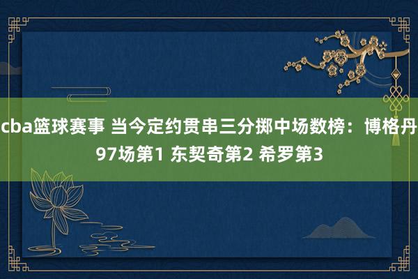 cba篮球赛事 当今定约贯串三分掷中场数榜：博格丹97场第1 东契奇第2 希罗第3