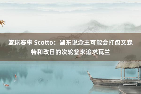 篮球赛事 Scotto：湖东说念主可能会打包文森特和改日的次轮签来追求瓦兰