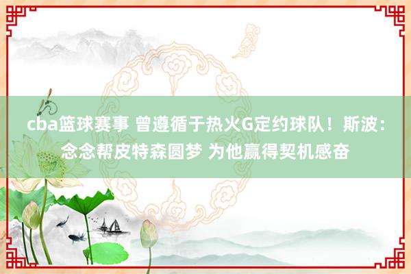 cba篮球赛事 曾遵循于热火G定约球队！斯波：念念帮皮特森圆梦 为他赢得契机感奋