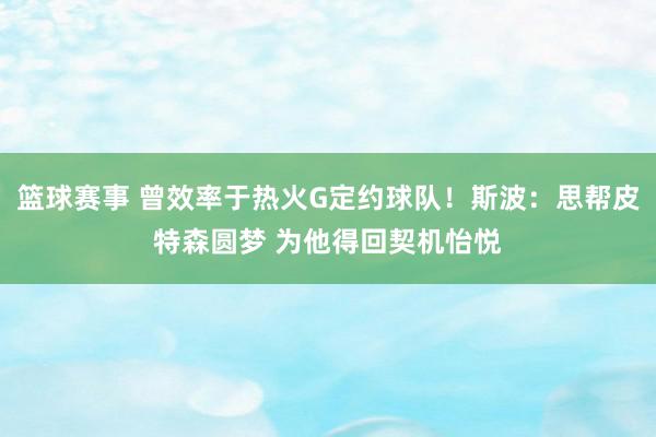 篮球赛事 曾效率于热火G定约球队！斯波：思帮皮特森圆梦 为他得回契机怡悦