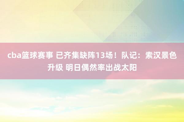 cba篮球赛事 已齐集缺阵13场！队记：索汉景色升级 明日偶然率出战太阳