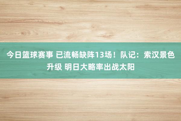 今日篮球赛事 已流畅缺阵13场！队记：索汉景色升级 明日大略率出战太阳