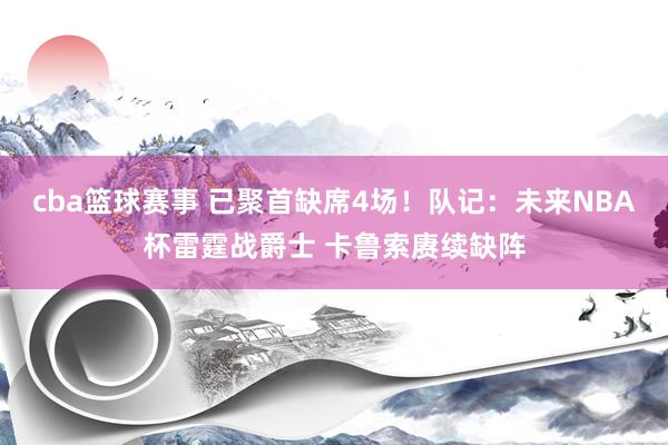 cba篮球赛事 已聚首缺席4场！队记：未来NBA杯雷霆战爵士 卡鲁索赓续缺阵