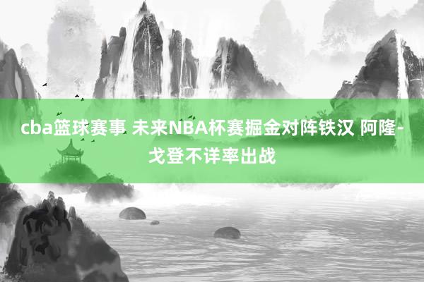 cba篮球赛事 未来NBA杯赛掘金对阵铁汉 阿隆-戈登不详率出战