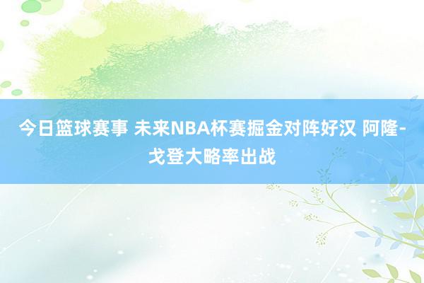 今日篮球赛事 未来NBA杯赛掘金对阵好汉 阿隆-戈登大略率出战