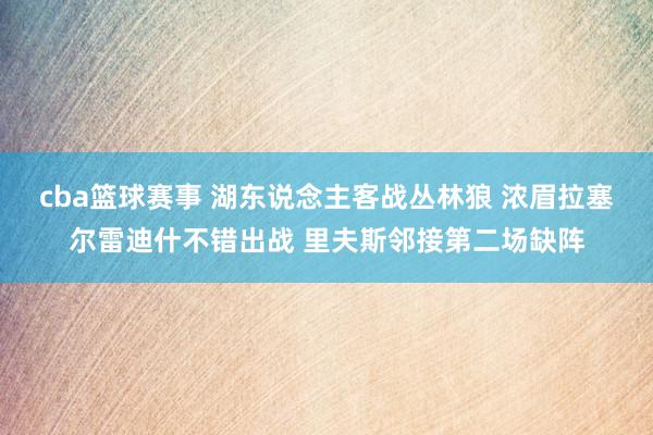 cba篮球赛事 湖东说念主客战丛林狼 浓眉拉塞尔雷迪什不错出战 里夫斯邻接第二场缺阵