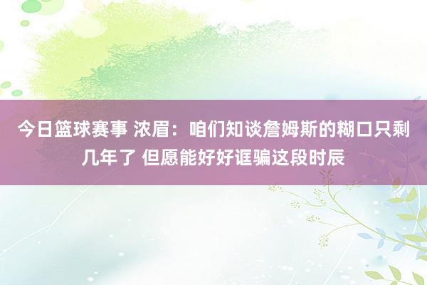 今日篮球赛事 浓眉：咱们知谈詹姆斯的糊口只剩几年了 但愿能好好诓骗这段时辰