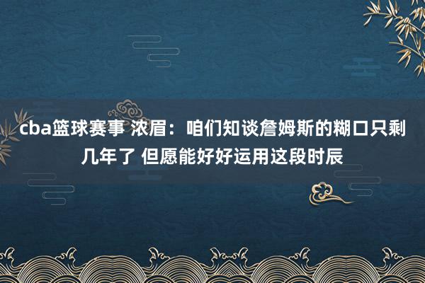 cba篮球赛事 浓眉：咱们知谈詹姆斯的糊口只剩几年了 但愿能好好运用这段时辰