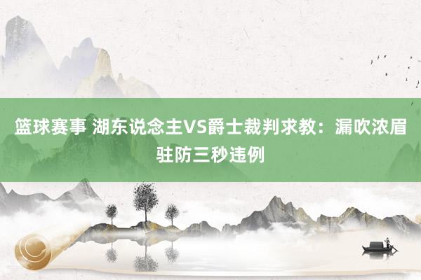 篮球赛事 湖东说念主VS爵士裁判求教：漏吹浓眉驻防三秒违例