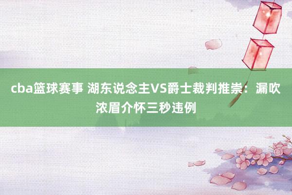 cba篮球赛事 湖东说念主VS爵士裁判推崇：漏吹浓眉介怀三秒违例