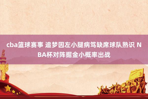 cba篮球赛事 追梦因左小腿病笃缺席球队熟识 NBA杯对阵掘金小概率出战