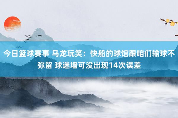 今日篮球赛事 马龙玩笑：快船的球馆跟咱们输球不弥留 球迷墙可没出现14次误差