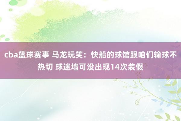 cba篮球赛事 马龙玩笑：快船的球馆跟咱们输球不热切 球迷墙可没出现14次装假