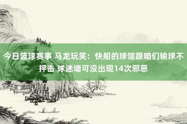 今日篮球赛事 马龙玩笑：快船的球馆跟咱们输球不抨击 球迷墙可没出现14次邪恶