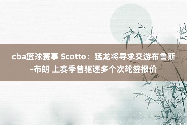 cba篮球赛事 Scotto：猛龙将寻求交游布鲁斯-布朗 上赛季曾驱逐多个次轮签报价