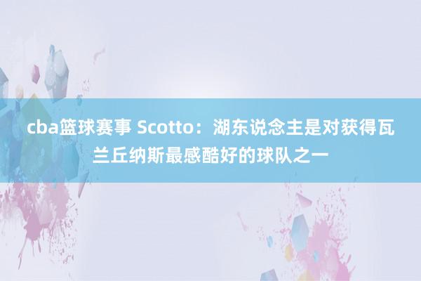 cba篮球赛事 Scotto：湖东说念主是对获得瓦兰丘纳斯最感酷好的球队之一