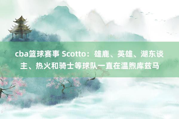 cba篮球赛事 Scotto：雄鹿、英雄、湖东谈主、热火和骑士等球队一直在温煦库兹马