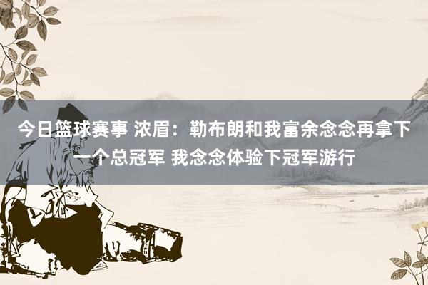 今日篮球赛事 浓眉：勒布朗和我富余念念再拿下一个总冠军 我念念体验下冠军游行