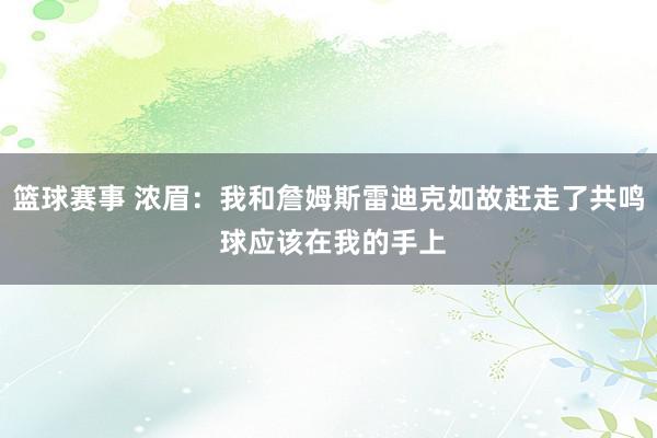 篮球赛事 浓眉：我和詹姆斯雷迪克如故赶走了共鸣 球应该在我的手上