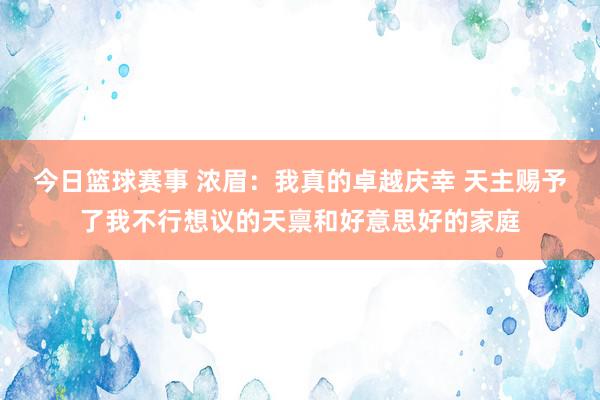 今日篮球赛事 浓眉：我真的卓越庆幸 天主赐予了我不行想议的天禀和好意思好的家庭