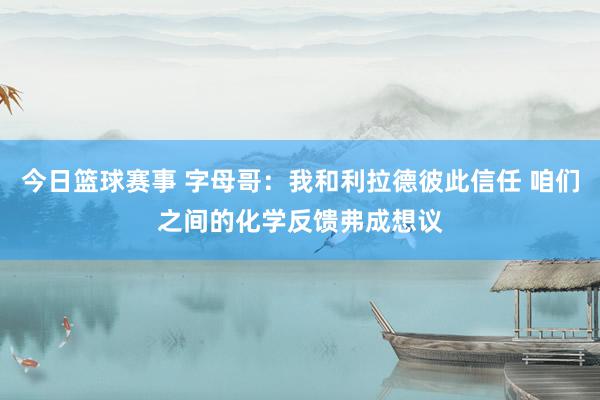 今日篮球赛事 字母哥：我和利拉德彼此信任 咱们之间的化学反馈弗成想议