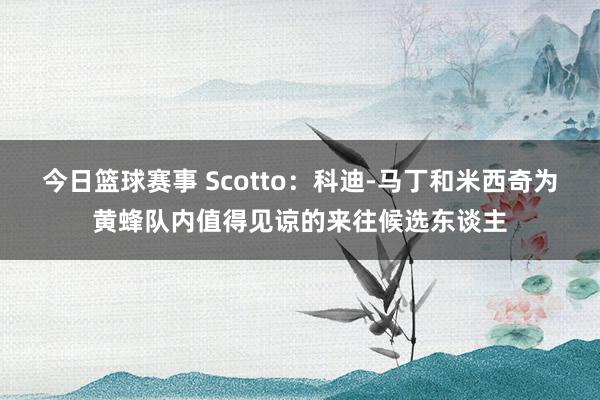 今日篮球赛事 Scotto：科迪-马丁和米西奇为黄蜂队内值得见谅的来往候选东谈主