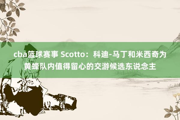 cba篮球赛事 Scotto：科迪-马丁和米西奇为黄蜂队内值得留心的交游候选东说念主