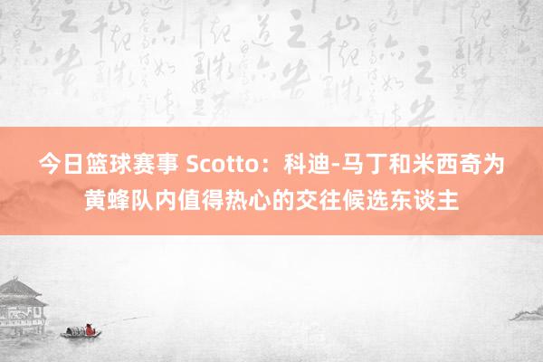 今日篮球赛事 Scotto：科迪-马丁和米西奇为黄蜂队内值得热心的交往候选东谈主