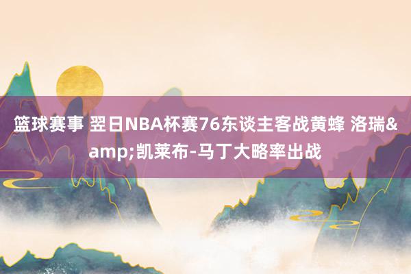 篮球赛事 翌日NBA杯赛76东谈主客战黄蜂 洛瑞&凯莱布-马丁大略率出战