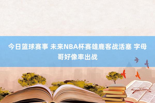 今日篮球赛事 未来NBA杯赛雄鹿客战活塞 字母哥好像率出战